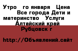  Утро 1-го января › Цена ­ 18 - Все города Дети и материнство » Услуги   . Алтайский край,Рубцовск г.